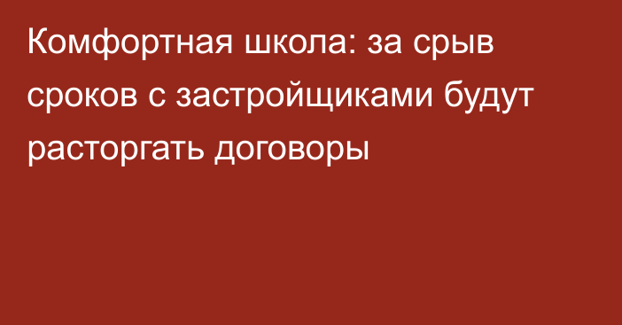 Комфортная школа: за срыв сроков с застройщиками будут расторгать  договоры