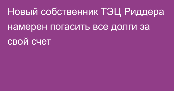 Новый собственник ТЭЦ Риддера намерен погасить все долги за свой счет