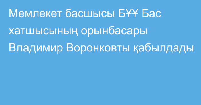 Мемлекет басшысы БҰҰ Бас хатшысының орынбасары Владимир Воронковты қабылдады