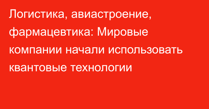 Логистика, авиастроение, фармацевтика: Мировые компании начали использовать квантовые технологии