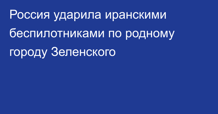 Россия ударила иранскими беспилотниками по родному городу Зеленского