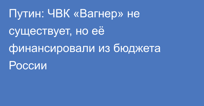 Путин: ЧВК «Вагнер» не существует, но её финансировали из бюджета России