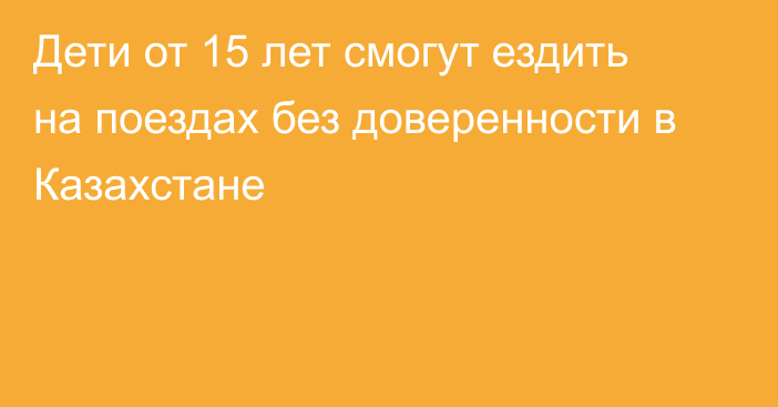 Дети от 15 лет смогут ездить на поездах без доверенности в Казахстане