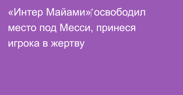 «Интер Майами»‎ освободил место под Месси, принеся игрока в жертву