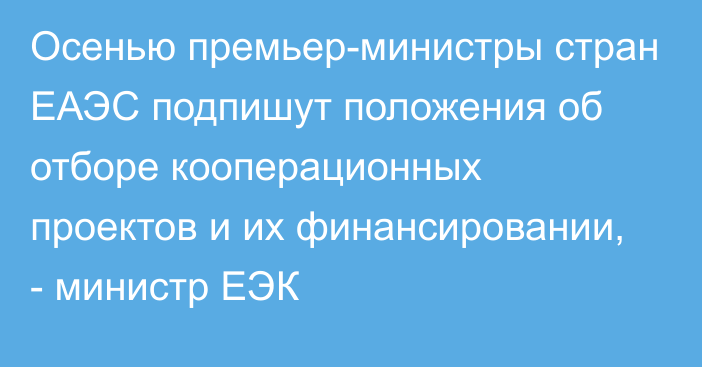 Осенью премьер-министры стран ЕАЭС подпишут положения об отборе кооперационных проектов и их финансировании, - министр ЕЭК