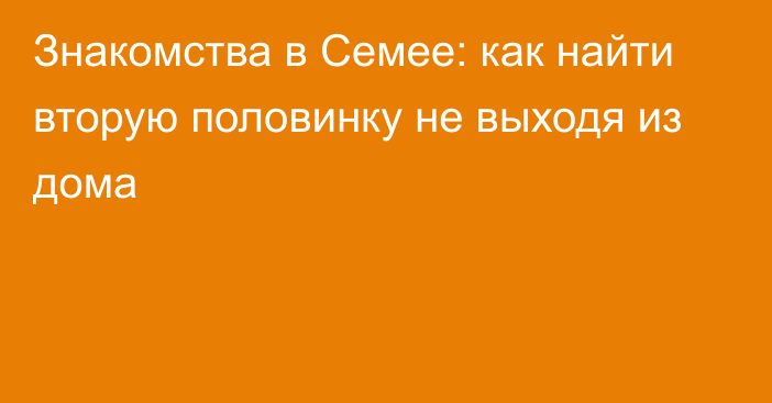 Знакомства в Семее: как найти вторую половинку не выходя из дома