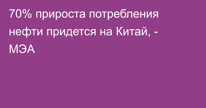 70% прироста потребления нефти придется на Китай, - МЭА