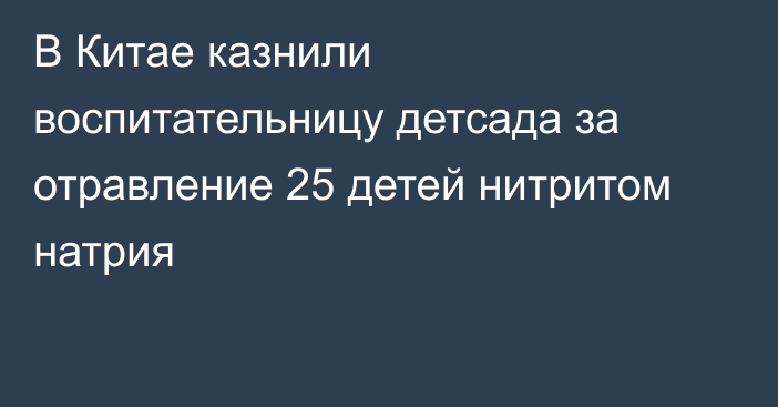 В Китае казнили воспитательницу детсада за отравление 25 детей нитритом натрия