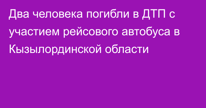 Два человека погибли в ДТП с участием рейсового автобуса в Кызылординской области