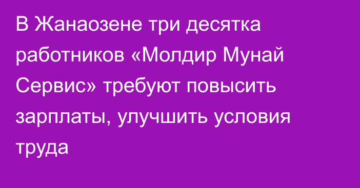 В Жанаозене три десятка работников «Молдир Мунай Сервис» требуют повысить зарплаты, улучшить условия труда