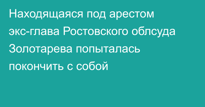 Находящаяся под арестом экс-глава Ростовского облсуда Золотарева попыталась покончить с собой