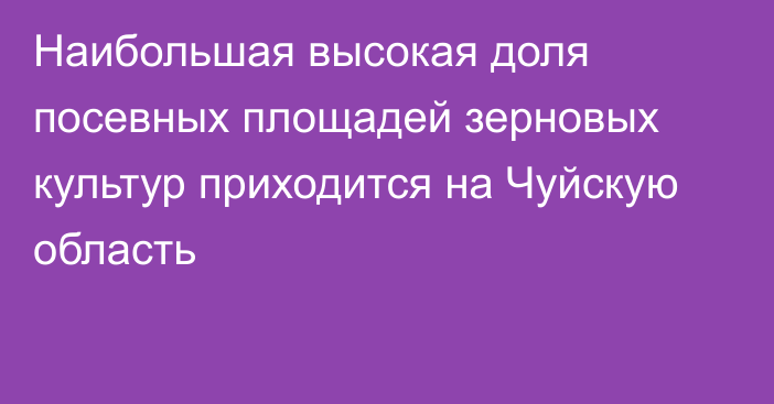 Наибольшая высокая доля посевных площадей зерновых культур приходится на Чуйскую область