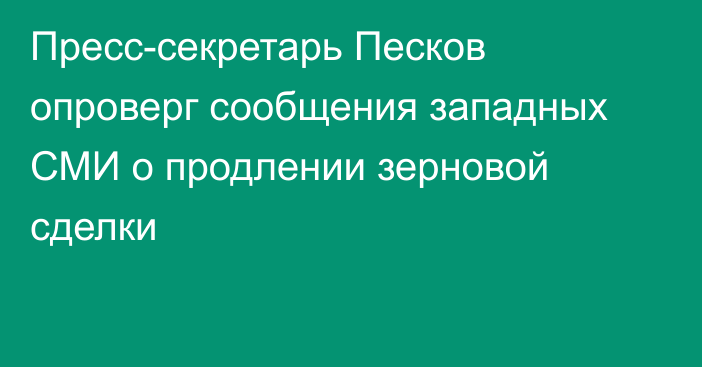 Пресс-секретарь Песков опроверг сообщения западных СМИ о продлении зерновой сделки