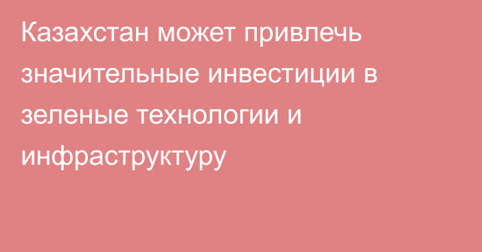 Казахстан может привлечь значительные инвестиции в зеленые технологии и инфраструктуру