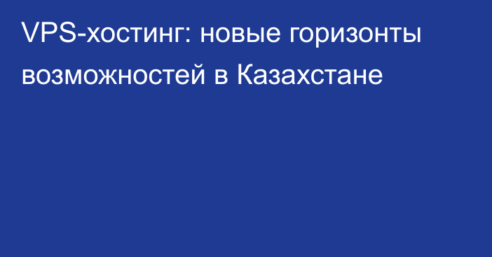 VPS-хостинг: новые горизонты возможностей в Казахстане