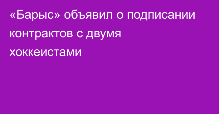 «Барыс» объявил о подписании контрактов с двумя хоккеистами