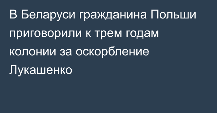 В Беларуси гражданина Польши приговорили к трем годам колонии за оскорбление Лукашенко