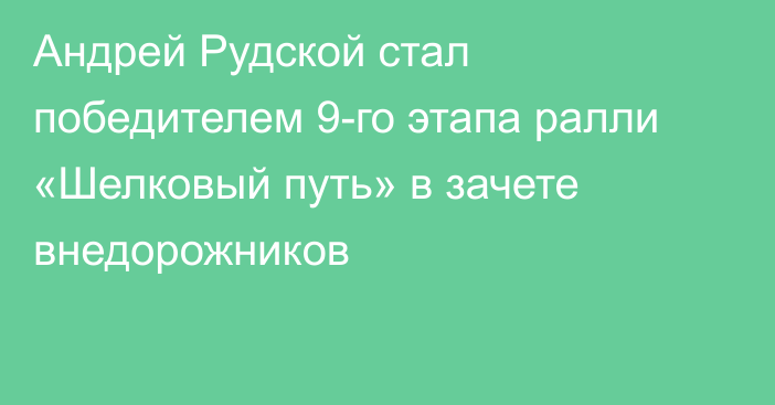 Андрей Рудской стал победителем 9-го этапа ралли «Шелковый путь» в зачете внедорожников