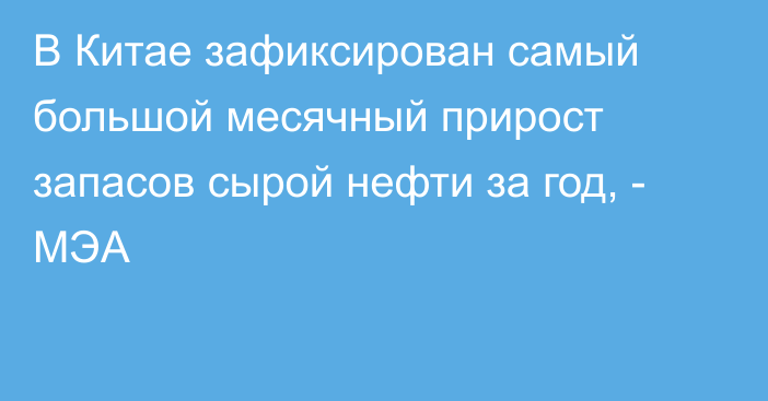 В Китае зафиксирован самый большой месячный прирост запасов сырой нефти за год, - МЭА