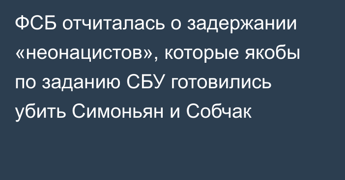 ФСБ отчиталась о задержании «неонацистов», которые якобы по заданию СБУ готовились убить Симоньян и Собчак