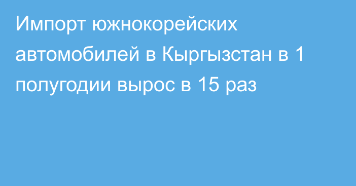 Импорт южнокорейских автомобилей в Кыргызстан в 1 полугодии вырос в 15 раз