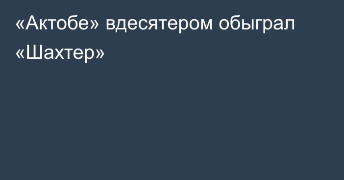 «Актобе» вдесятером обыграл «Шахтер»