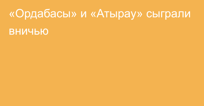 «Ордабасы» и «Атырау» сыграли вничью