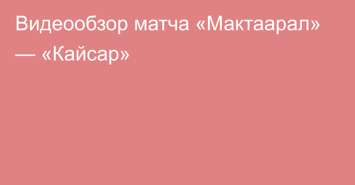 Видеообзор матча «Мактаарал» — «Кайсар»