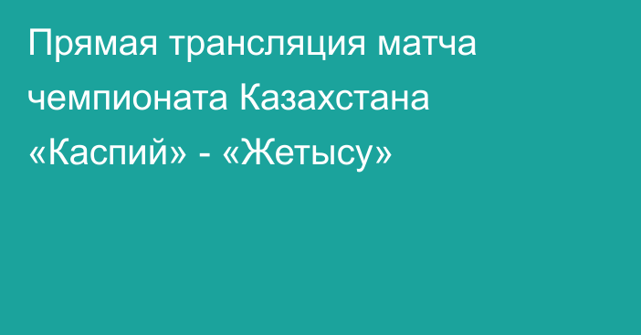 Прямая трансляция матча чемпионата Казахстана «Каспий» - «Жетысу»