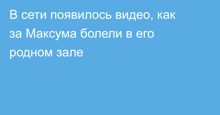 В сети появилось видео, как за Максума болели в его родном зале