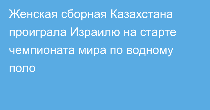 Женская сборная Казахстана проиграла Израилю на старте чемпионата мира по водному поло