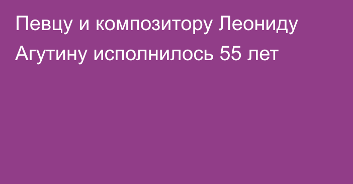 Певцу и композитору Леониду Агутину исполнилось 55 лет