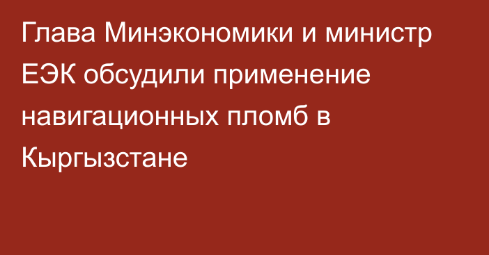 Глава Минэкономики и министр ЕЭК обсудили применение навигационных пломб в Кыргызстане