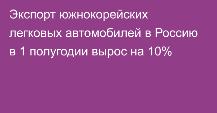 Экспорт южнокорейских легковых автомобилей в Россию в 1 полугодии вырос на 10%