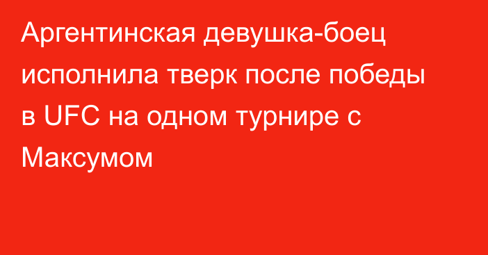 Аргентинская девушка-боец исполнила тверк после победы в UFC на одном турнире с Максумом