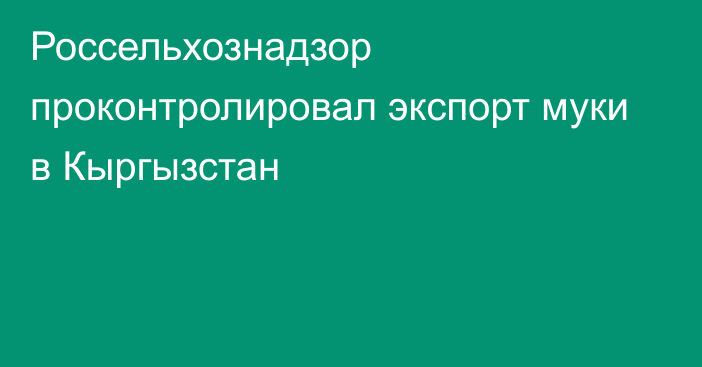 Россельхознадзор проконтролировал экспорт муки в Кыргызстан