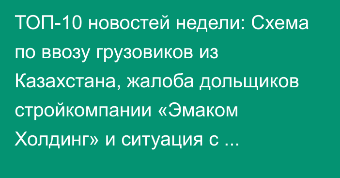 ТОП-10 новостей недели: Схема по ввозу грузовиков из Казахстана, жалоба дольщиков стройкомпании «Эмаком Холдинг» и ситуация с поливной водой