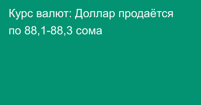 Курс валют: Доллар продаётся по 88,1-88,3 сома