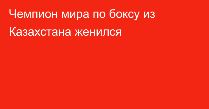 Чемпион мира по боксу из Казахстана женился