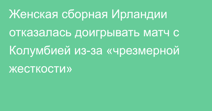 Женская сборная Ирландии отказалась доигрывать матч с Колумбией из-за «чрезмерной жесткости»