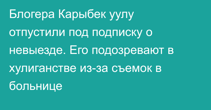 Блогера Карыбек уулу отпустили под подписку о невыезде. Его подозревают в хулиганстве из-за съемок в больнице