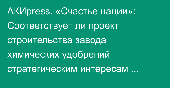 АКИpress. «Счастье нации»: Соответствует ли проект строительства завода химических удобрений стратегическим интересам Кыргызстана?