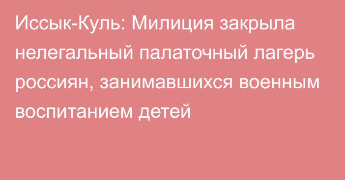 Иссык-Куль: Милиция закрыла нелегальный палаточный лагерь россиян, занимавшихся военным воспитанием детей