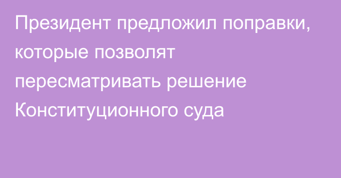 Президент предложил поправки, которые позволят пересматривать решение Конституционного суда