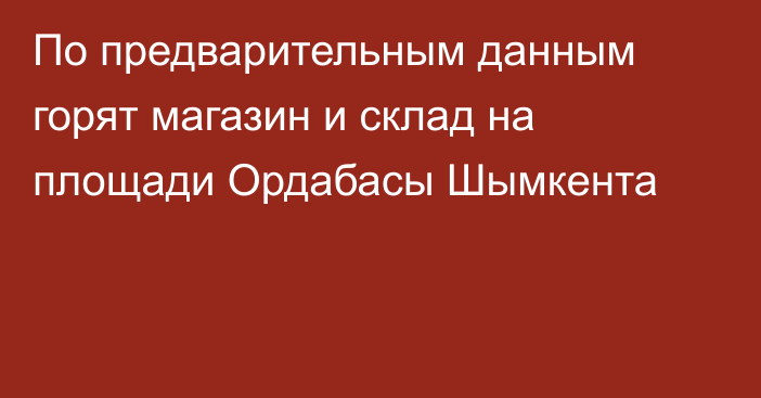 По предварительным данным горят магазин и склад на площади Ордабасы Шымкента