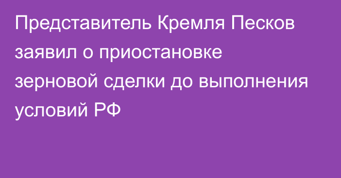 Представитель Кремля Песков заявил о приостановке зерновой сделки до выполнения условий РФ