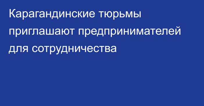 Карагандинские тюрьмы приглашают предпринимателей для сотрудничества