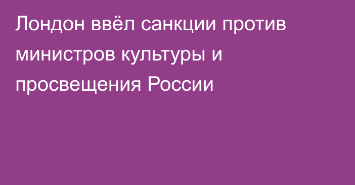 Лондон ввёл санкции против министров культуры и просвещения России