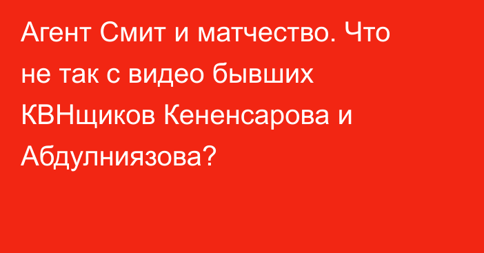 Агент Смит и матчество. Что не так с видео бывших КВНщиков Кененсарова и Абдулниязова?