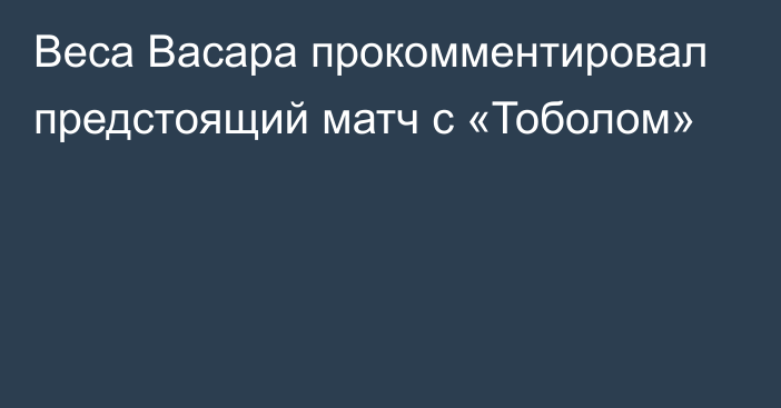 Веса Васара прокомментировал предстоящий матч с «Тоболом»